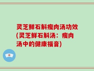 灵芝鲜石斛瘦肉汤功效(灵芝鲜石斛汤：瘦肉汤中的健康福音)