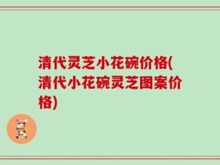 清代灵芝小花碗价格(清代小花碗灵芝图案价格)