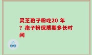 灵芝孢子粉吃20 年？孢子粉保质期多长时间