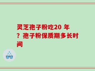 灵芝孢子粉吃20 年？孢子粉保质期多长时间