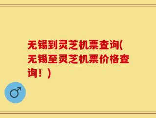 无锡到灵芝机票查询(无锡至灵芝机票价格查询！)