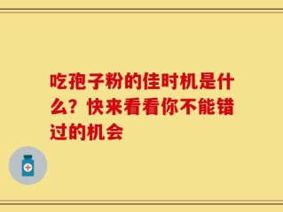 吃孢子粉的佳时机是什么？快来看看你不能错过的机会