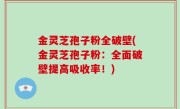 金灵芝孢子粉全破壁(金灵芝孢子粉：全面破壁提高吸收率！)
