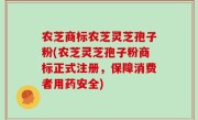 农芝商标农芝灵芝孢子粉(农芝灵芝孢子粉商标正式注册，保障消费者用药安全)