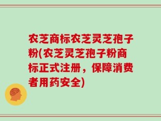 农芝商标农芝灵芝孢子粉(农芝灵芝孢子粉商标正式注册，保障消费者用药安全)