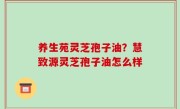 养生苑灵芝孢子油？慧致源灵芝孢子油怎么样