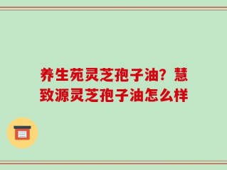 养生苑灵芝孢子油？慧致源灵芝孢子油怎么样