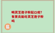 喝灵芝孢子粉起口疮？有胃炎能吃灵芝孢子粉吗
