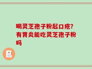 喝灵芝孢子粉起口疮？有胃炎能吃灵芝孢子粉吗