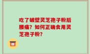 吃了破壁灵芝孢子粉后腰痛？如何正确食用灵芝孢子粉？
