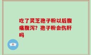 吃了灵芝孢子粉以后腹痛腹泻？孢子粉会伤肝吗