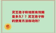 灵芝孢子粉祛斑有效期是多久？？灵芝孢子粉的使用方法和功效？