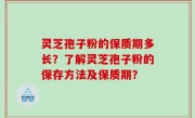 灵芝孢子粉的保质期多长？了解灵芝孢子粉的保存方法及保质期？