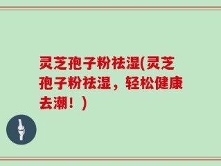 灵芝孢子粉祛湿(灵芝孢子粉祛湿，轻松健康去潮！)