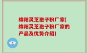 绵阳灵芝孢子粉厂家(绵阳灵芝孢子粉厂家的产品及优势介绍)