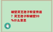 破壁灵芝孢子粉宣传语？灵芝孢子粉破壁99%什么意思