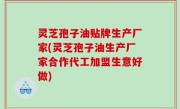 灵芝孢子油贴牌生产厂家(灵芝孢子油生产厂家合作代工加盟生意好做)