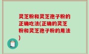 灵芝粉和灵芝孢子粉的正确吃法(正确的灵芝粉和灵芝孢子粉的用法)