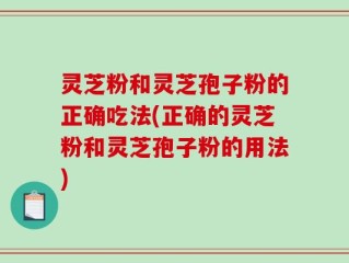 灵芝粉和灵芝孢子粉的正确吃法(正确的灵芝粉和灵芝孢子粉的用法)