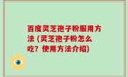 百度灵芝孢子粉服用方法 (灵芝孢子粉怎么吃？使用方法介绍)