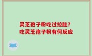 灵芝孢子粉吃过拉肚？吃灵芝孢子粉有何反应