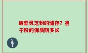 破壁灵芝粉的储存？孢子粉的保质期多长