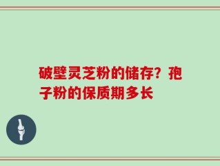 破壁灵芝粉的储存？孢子粉的保质期多长
