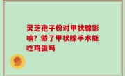 灵芝孢子粉对甲状腺影响？做了甲状腺手术能吃鸡蛋吗