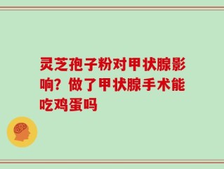 灵芝孢子粉对甲状腺影响？做了甲状腺手术能吃鸡蛋吗