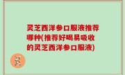 灵芝西洋参口服液推荐哪种(推荐好喝易吸收的灵芝西洋参口服液)