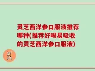 灵芝西洋参口服液推荐哪种(推荐好喝易吸收的灵芝西洋参口服液)