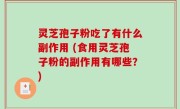 灵芝孢子粉吃了有什么副作用 (食用灵芝孢子粉的副作用有哪些？)