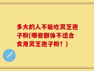 多大的人不能吃灵芝孢子粉(哪些群体不适合食用灵芝孢子粉？)