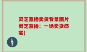 灵芝直播卖货背景图片灵芝直播：一场卖货盛宴)