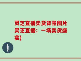 灵芝直播卖货背景图片灵芝直播：一场卖货盛宴)