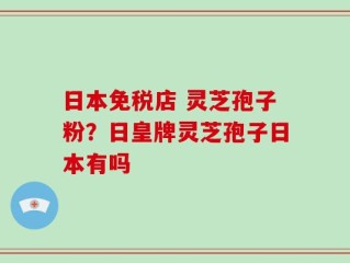 日本免税店 灵芝孢子粉？日皇牌灵芝孢子日本有吗