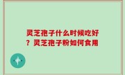 灵芝孢子什么时候吃好？灵芝孢子粉如何食用