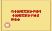 有小孩喝灵芝孢子粉吗 小孩喝灵芝孢子粉是否安全