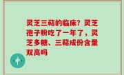 灵芝三萜的临床？灵芝孢子粉吃了一年了，灵芝多糖、三萜成份含量双高吗