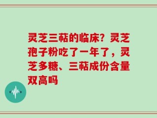 灵芝三萜的临床？灵芝孢子粉吃了一年了，灵芝多糖、三萜成份含量双高吗