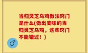 当归灵芝乌鸡做法窍门是什么(做出美味的当归灵芝乌鸡，这些窍门不能错过！)