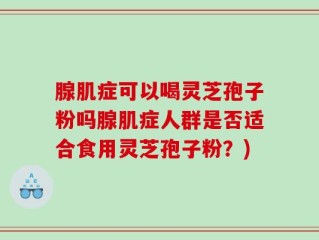 腺肌症可以喝灵芝孢子粉吗腺肌症人群是否适合食用灵芝孢子粉？)