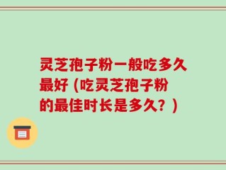 灵芝孢子粉一般吃多久最好 (吃灵芝孢子粉的最佳时长是多久？)