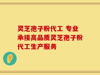 灵芝孢子粉代工 专业承接高品质灵芝孢子粉代工生产服务