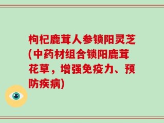 枸杞鹿茸人参锁阳灵芝(中药材组合锁阳鹿茸花草，增强免疫力、预防疾病)