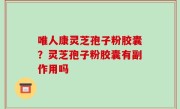 唯人康灵芝孢子粉胶囊？灵芝孢子粉胶囊有副作用吗