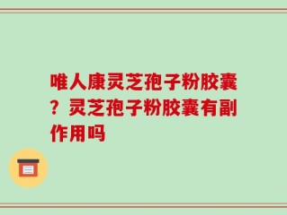 唯人康灵芝孢子粉胶囊？灵芝孢子粉胶囊有副作用吗