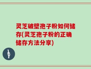 灵芝破壁孢子粉如何储存(灵芝孢子粉的正确储存方法分享)