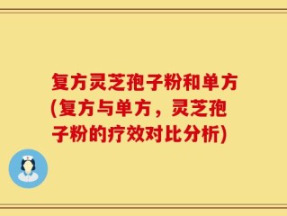 复方灵芝孢子粉和单方(复方与单方，灵芝孢子粉的疗效对比分析)