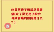吃灵芝孢子粉后总是胃痛(吃了灵芝孢子粉会导致胃痛的原因是什么？)